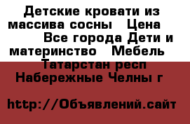 Детские кровати из массива сосны › Цена ­ 3 970 - Все города Дети и материнство » Мебель   . Татарстан респ.,Набережные Челны г.